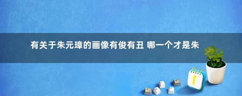 有关于朱元璋的画像有俊有丑 哪一个才是朱元璋真正的尊容